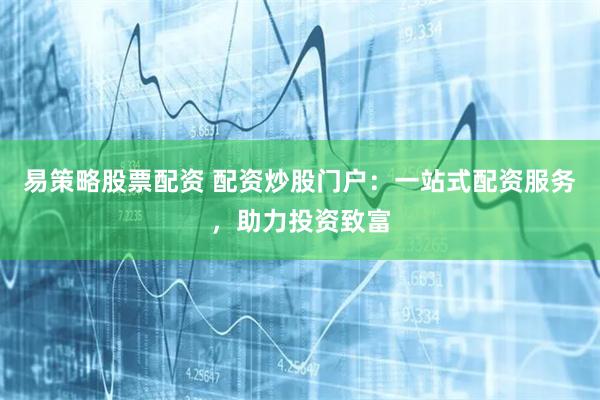 易策略股票配资 配资炒股门户：一站式配资服务，助力投资致富