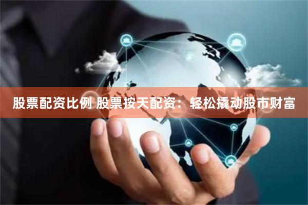 股票配资比例 股票按天配资：轻松撬动股市财富