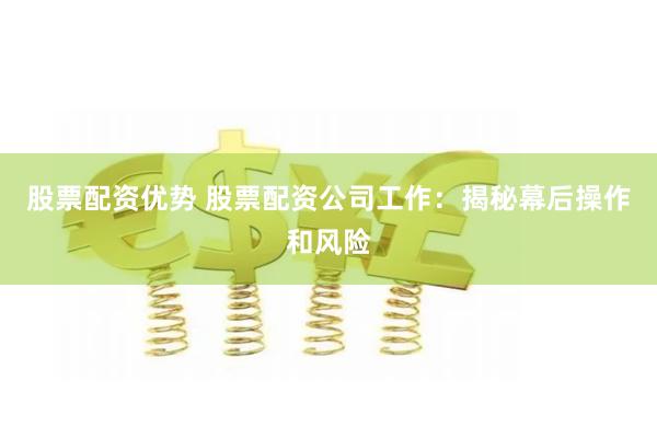 股票配资优势 股票配资公司工作：揭秘幕后操作和风险
