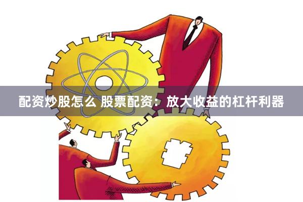 配资炒股怎么 股票配资：放大收益的杠杆利器