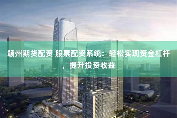赣州期货配资 股票配资系统：轻松实现资金杠杆，提升投资收益