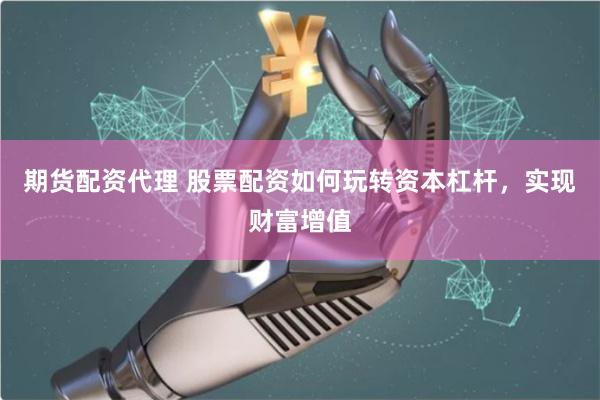 期货配资代理 股票配资如何玩转资本杠杆，实现财富增值