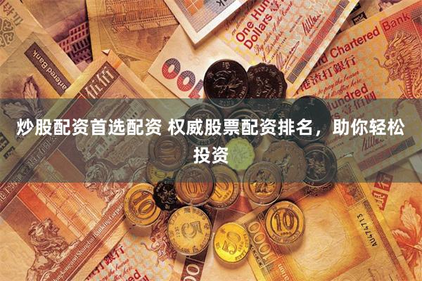 炒股配资首选配资 权威股票配资排名，助你轻松投资