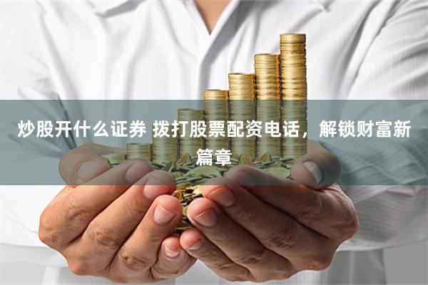 炒股开什么证券 拨打股票配资电话，解锁财富新篇章