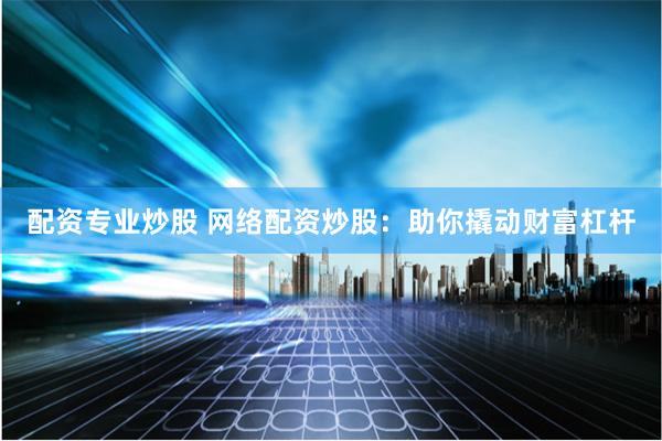 配资专业炒股 网络配资炒股：助你撬动财富杠杆