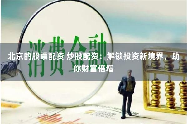 北京的股票配资 炒股配资：解锁投资新境界，助你财富倍增