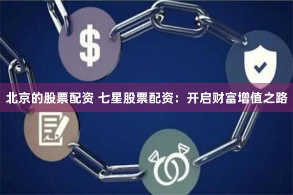 北京的股票配资 七星股票配资：开启财富增值之路