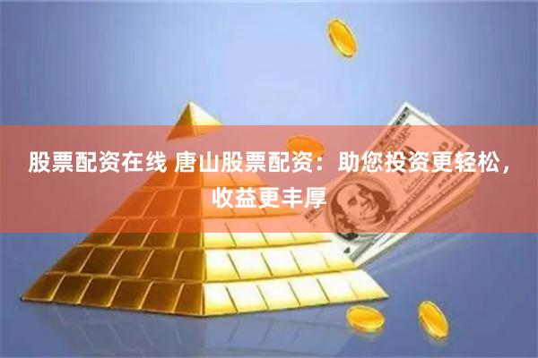 股票配资在线 唐山股票配资：助您投资更轻松，收益更丰厚
