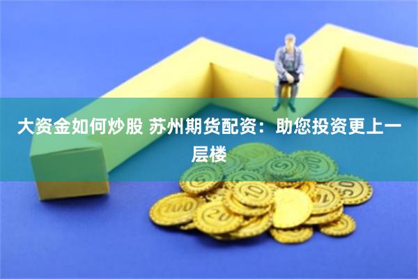 大资金如何炒股 苏州期货配资：助您投资更上一层楼