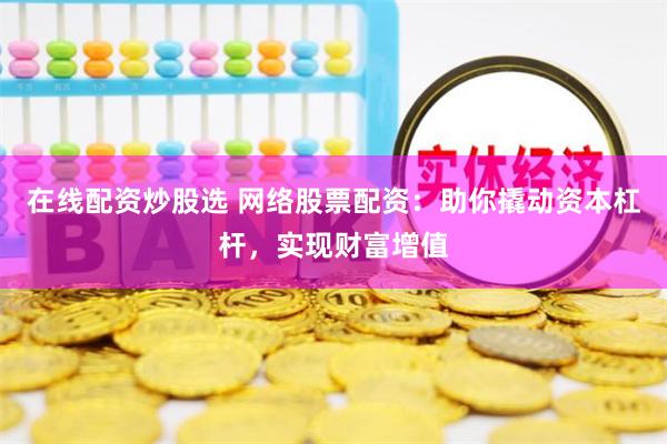 在线配资炒股选 网络股票配资:助你撬动资本杠杆,实现财富增值