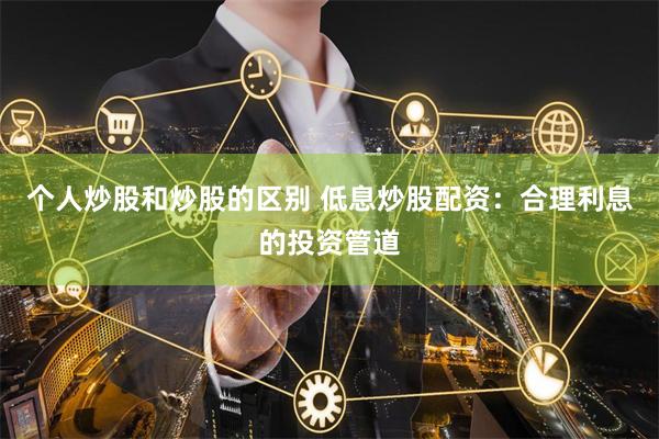 个人炒股和炒股的区别 低息炒股配资:合理利息的投资管道