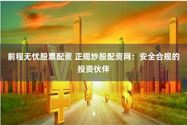 前程无忧股票配资 正规炒股配资网：安全合规的投资伙伴