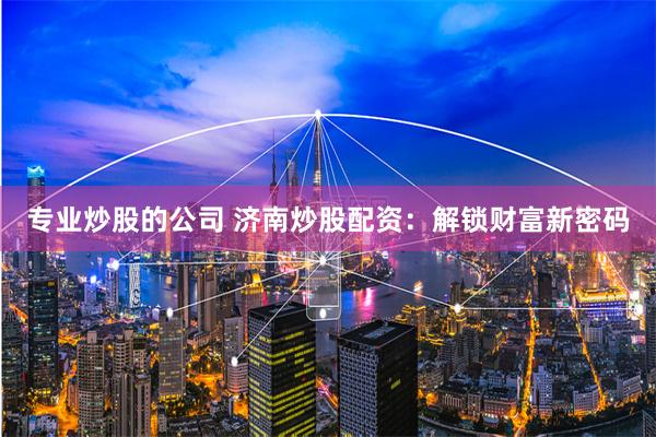 专业炒股的公司 济南炒股配资：解锁财富新密码