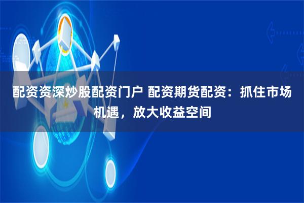配资资深炒股配资门户 配资期货配资:抓住市场机遇,放大收益空间