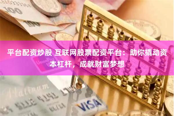 平台配资炒股 互联网股票配资平台:助你撬动资本杠杆,成就财富梦想