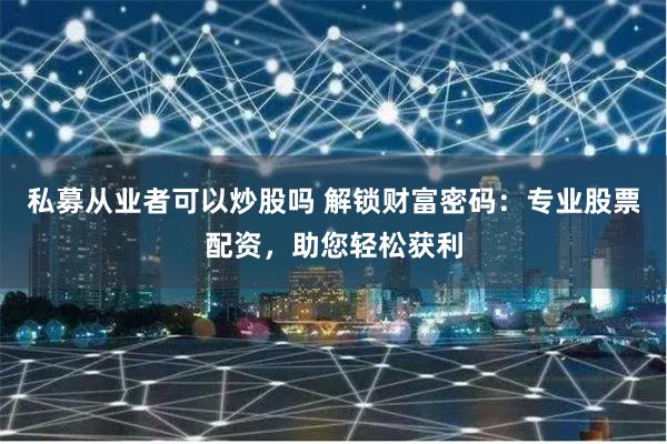 私募从业者可以炒股吗 解锁财富密码:专业股票配资,助您轻松获利