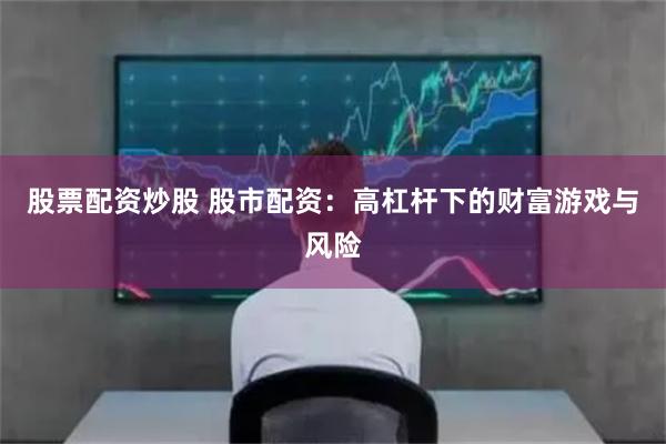 股票配资炒股 股市配资：高杠杆下的财富游戏与风险