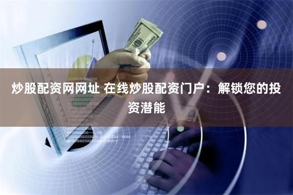 炒股配资网网址 在线炒股配资门户:解锁您的投资潜能