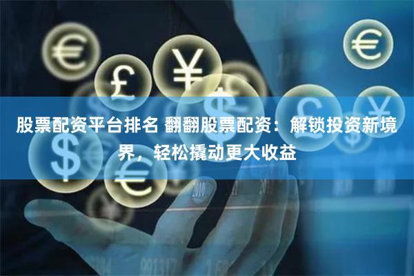 股票配资平台排名 翻翻股票配资:解锁投资新境界,轻松撬动更大收益