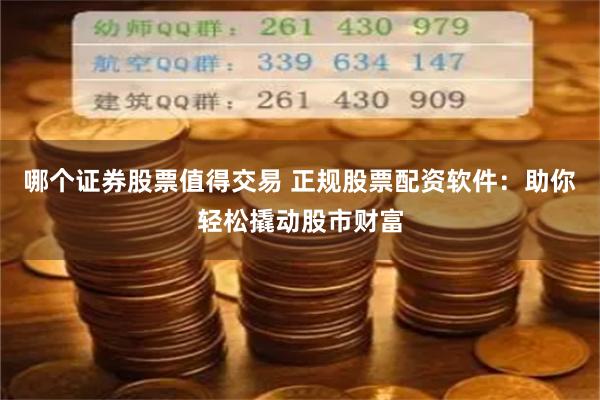 哪个证券股票值得交易 正规股票配资软件:助你轻松撬动股市财富