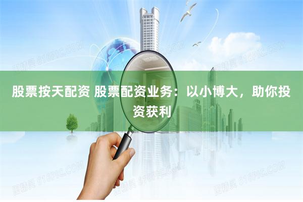 股票按天配资 股票配资业务：以小博大，助你投资获利