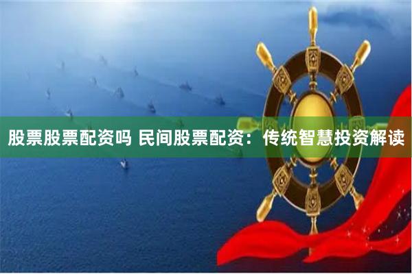 股票股票配资吗 民间股票配资：传统智慧投资解读