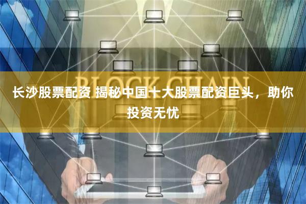 长沙股票配资 揭秘中国十大股票配资巨头,助你投资无忧