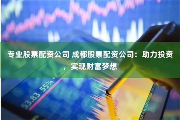专业股票配资公司 成都股票配资公司:助力投资,实现财富梦想