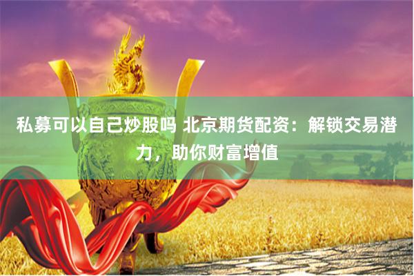 私募可以自己炒股吗 北京期货配资:解锁交易潜力,助你财富增值