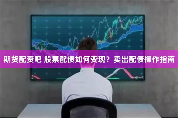 期货配资吧 股票配债如何变现?卖出配债操作指南