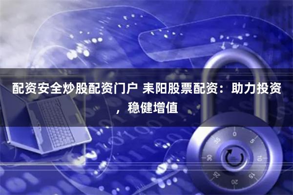 配资安全炒股配资门户 耒阳股票配资:助力投资,稳健增值