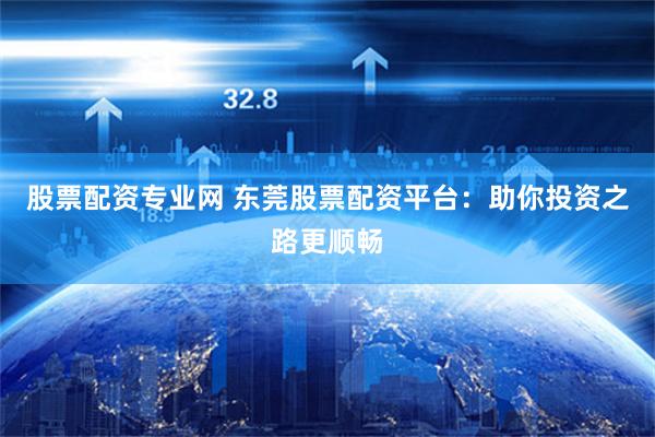 股票配资专业网 东莞股票配资平台:助你投资之路更顺畅