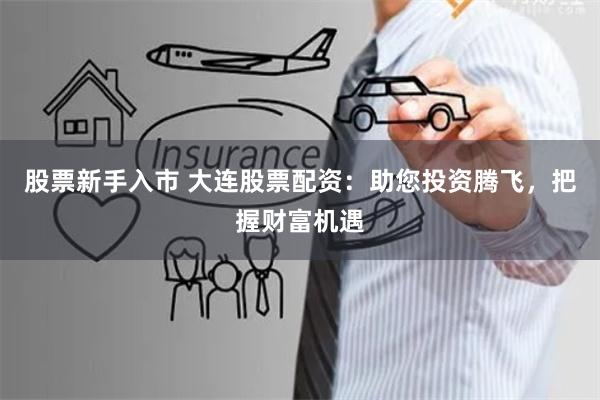 股票新手入市 大连股票配资：助您投资腾飞，把握财富机遇