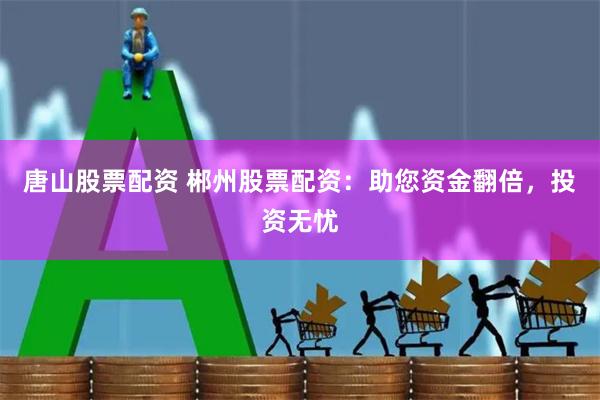 唐山股票配资 郴州股票配资:助您资金翻倍,投资无忧
