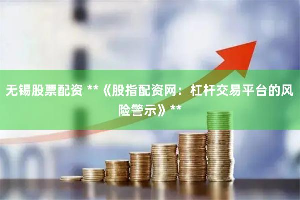 无锡股票配资 **《股指配资网:杠杆交易平台的风险警示》**
