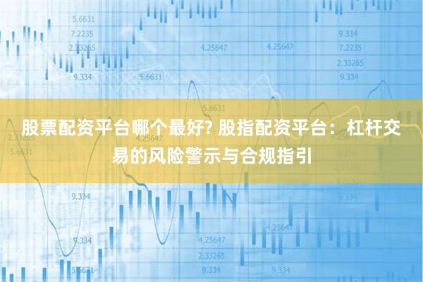 股票配资平台哪个最好? 股指配资平台:杠杆交易的风险警示与合规指引