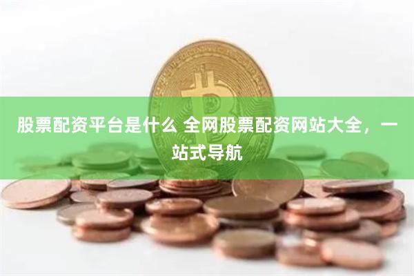 股票配资平台是什么 全网股票配资网站大全，一站式导航