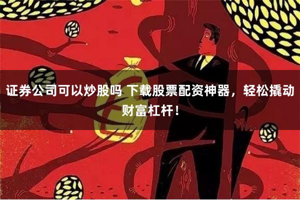 证券公司可以炒股吗 下载股票配资神器，轻松撬动财富杠杆！
