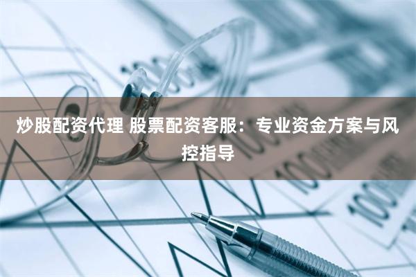 炒股配资代理 股票配资客服：专业资金方案与风控指导