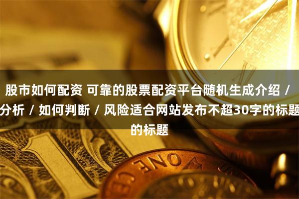 股市如何配资 可靠的股票配资平台随机生成介绍 / 分析 / 如何判断 / 风险适合网站发布不超30字的标题