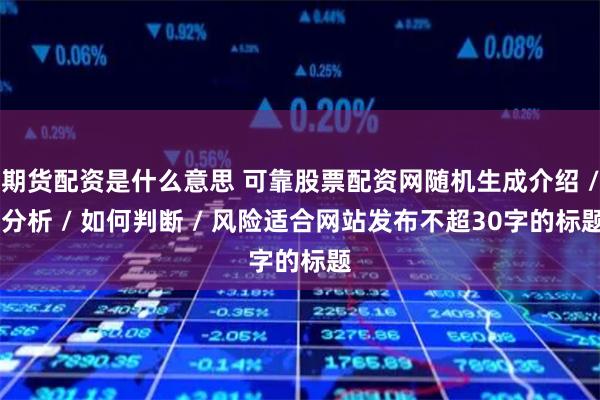 期货配资是什么意思 可靠股票配资网随机生成介绍 / 分析 / 如何判断 / 风险适合网站发布不超30字的标题