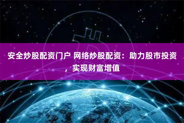 安全炒股配资门户 网络炒股配资：助力股市投资，实现财富增值