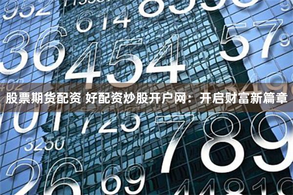 股票期货配资 好配资炒股开户网：开启财富新篇章