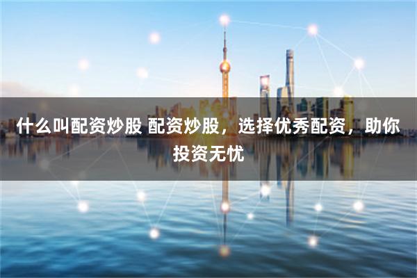 什么叫配资炒股 配资炒股，选择优秀配资，助你投资无忧