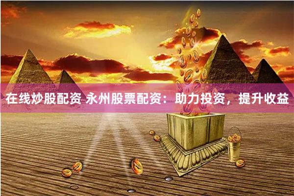 在线炒股配资 永州股票配资：助力投资，提升收益