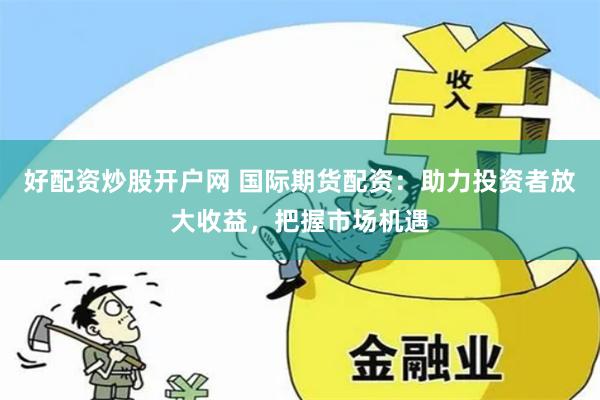 好配资炒股开户网 国际期货配资：助力投资者放大收益，把握市场机遇