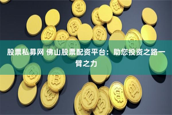 股票私募网 佛山股票配资平台：助您投资之路一臂之力