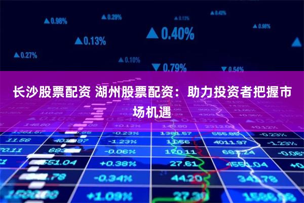 长沙股票配资 湖州股票配资：助力投资者把握市场机遇