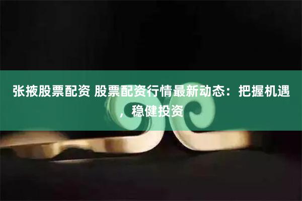 张掖股票配资 股票配资行情最新动态：把握机遇，稳健投资