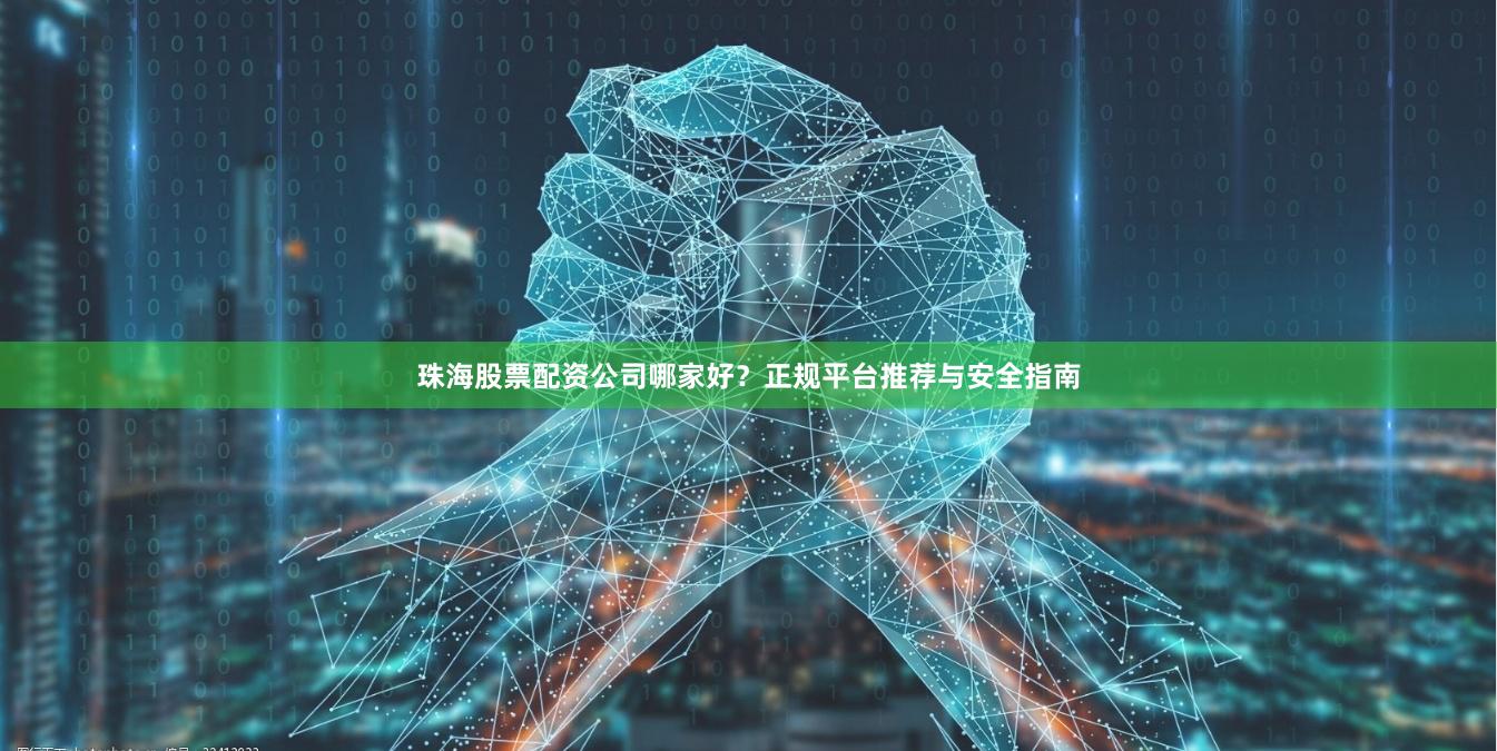 珠海股票配资公司哪家好？正规平台推荐与安全指南